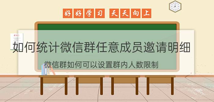 如何统计微信群任意成员邀请明细 微信群如何可以设置群内人数限制？